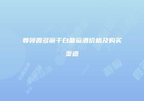 尊领霞多丽干白葡萄酒价格及购买渠道
