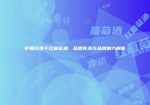 萨佩拉维干红葡萄酒：品质传承与品牌魅力解析
