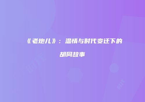 《老炮儿》：温情与时代变迁下的胡同故事