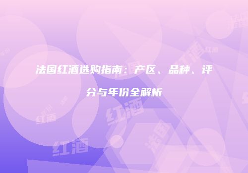 法国红酒选购指南：产区、品种、评分与年份全解析