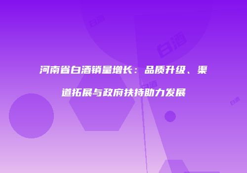 河南省白酒销量增长：品质升级、渠道拓展与政府扶持助力发展