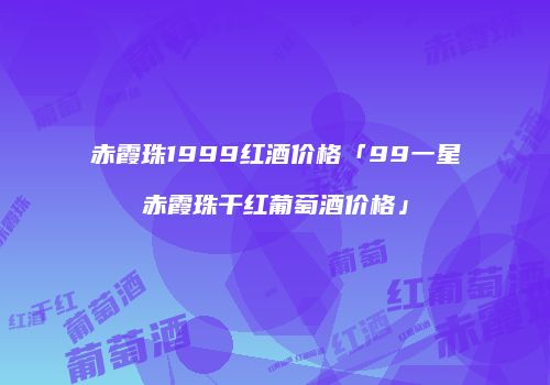 赤霞珠1999红酒价格「99一星赤霞珠干红葡萄酒价格」