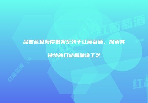 品尝蓝色海岸银奖系列干红葡萄酒，探索其独特的口感和酿造工艺