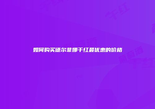 如何购买德尔菲娜干红最优惠的价格