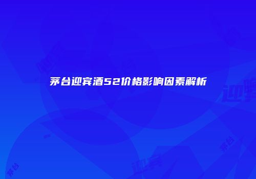 茅台迎宾酒52价格影响因素解析