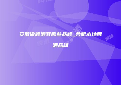 安徽做啤酒有哪些品牌_合肥本地啤酒品牌