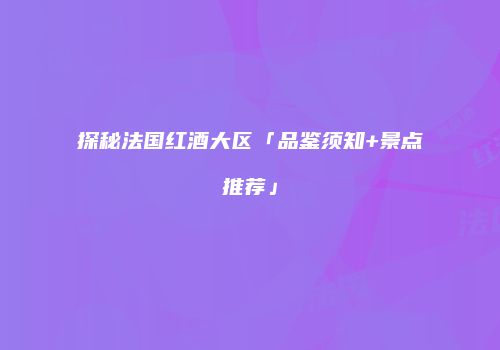 探秘法国红酒大区「品鉴须知+景点推荐」