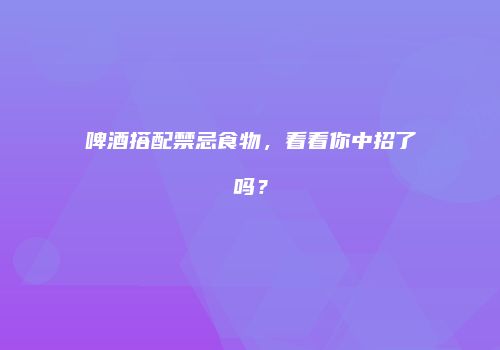 啤酒搭配禁忌食物，看看你中招了吗？