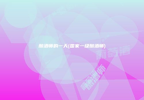 酿酒师的一天(国家一级酿酒师)