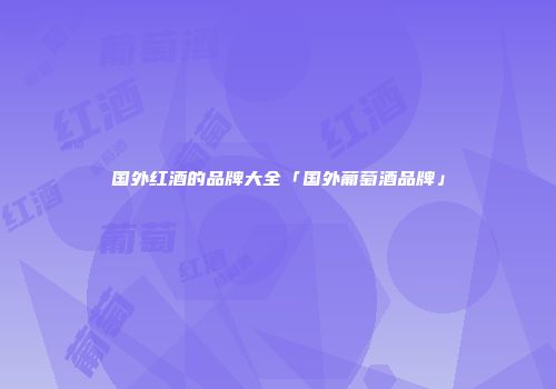 国外红酒的品牌大全「国外葡萄酒品牌」