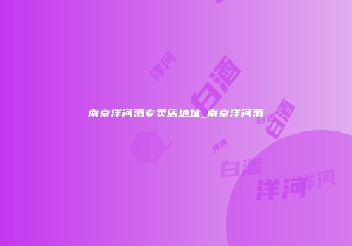 南京洋河酒专卖店地址_南京洋河酒