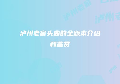泸州老窖头曲的全版本介绍和鉴赏
