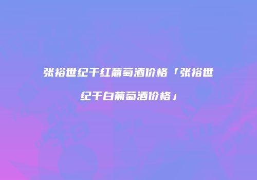 张裕世纪干红葡萄酒价格「张裕世纪干白葡萄酒价格」