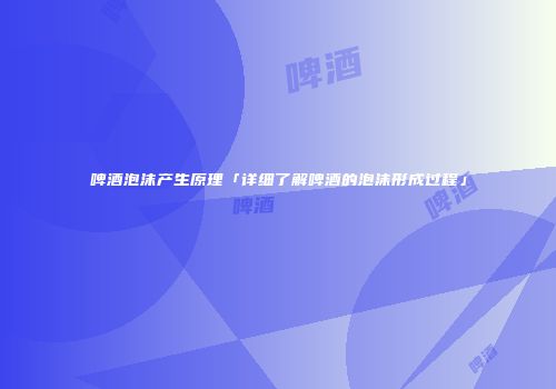 啤酒泡沫产生原理「详细了解啤酒的泡沫形成过程」