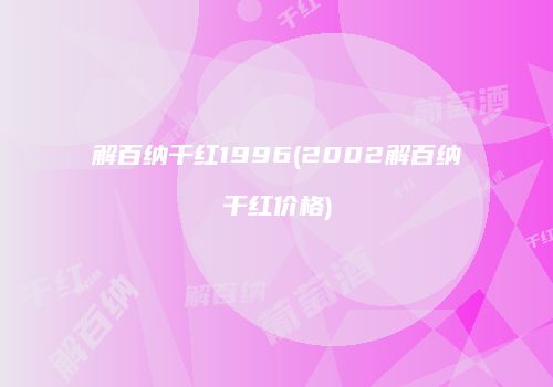 解百纳干红1996(2002解百纳干红价格)