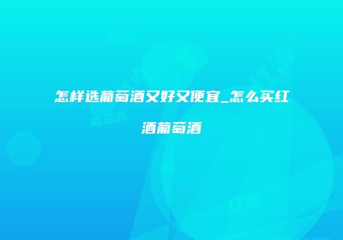 怎样选葡萄酒又好又便宜_怎么买红酒葡萄酒