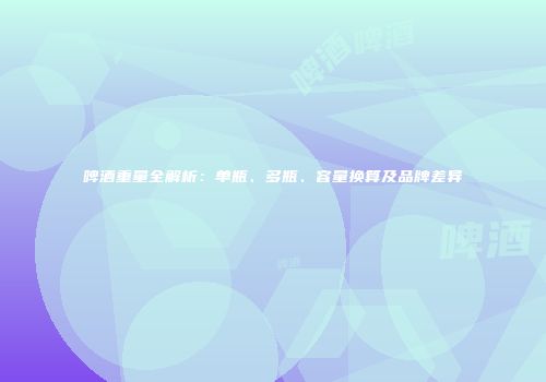 啤酒重量全解析：单瓶、多瓶、容量换算及品牌差异