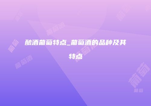 酿酒葡萄特点_葡萄酒的品种及其特点