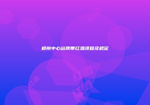 郑州中心站携带红酒须知及规定