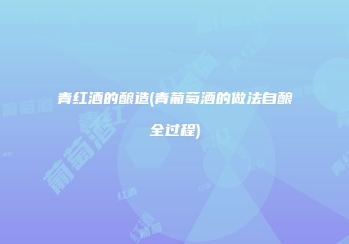青红酒的酿造(青葡萄酒的做法自酿全过程)