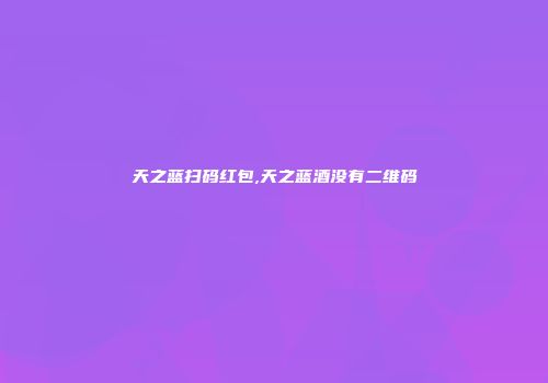 天之蓝扫码红包,天之蓝酒没有二维码