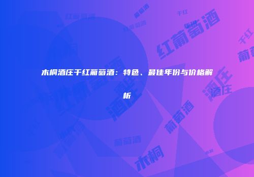 木桐酒庄干红葡萄酒：特色、最佳年份与价格解析