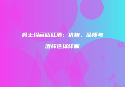 爵士珍藏版红酒：价格、品质与酒杯选择详解