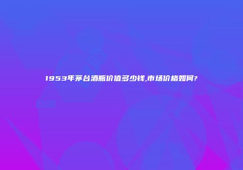 1953年茅台酒瓶价值多少钱,市场价格如何?