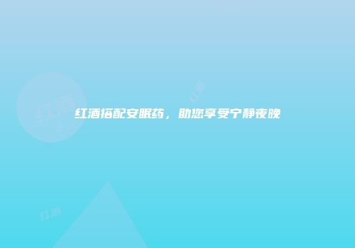 红酒搭配安眠药，助您享受宁静夜晚