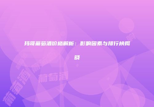 玛哥葡萄酒价格解析：影响因素与排行榜揭晓