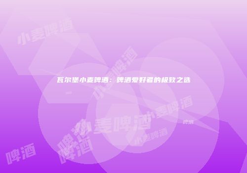 瓦尔堡小麦啤酒：啤酒爱好者的极致之选