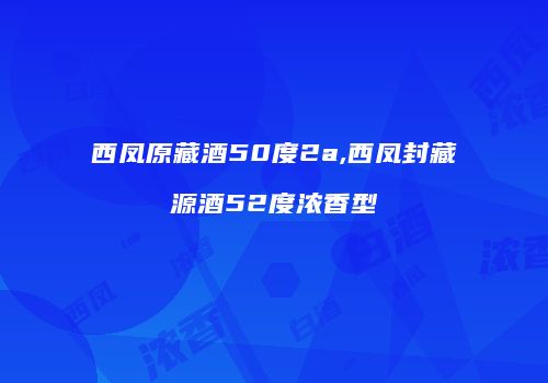 西凤原藏酒50度2a,西凤封藏源酒52度浓香型
