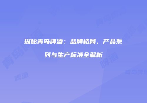 探秘青岛啤酒：品牌格局、产品系列与生产标准全解析