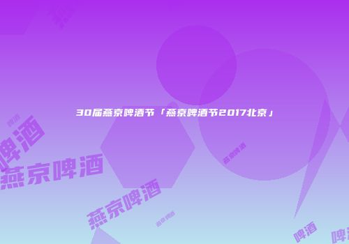 30届燕京啤酒节「燕京啤酒节2017北京」