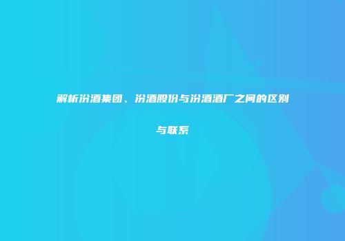 解析汾酒集团、汾酒股份与汾酒酒厂之间的区别与联系