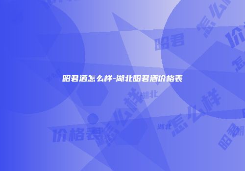 昭君酒怎么样-湖北昭君酒价格表