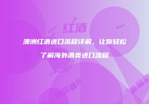 澳洲红酒进口流程详解，让你轻松了解海外酒类进口流程