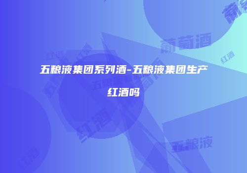 五粮液集团系列酒-五粮液集团生产红酒吗