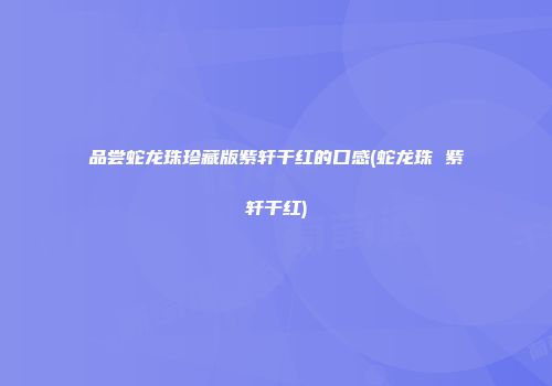 品尝蛇龙珠珍藏版紫轩干红的口感(蛇龙珠 紫轩干红)