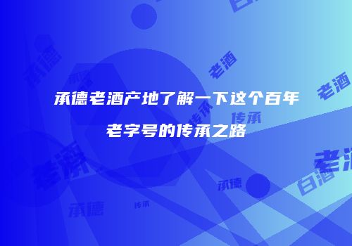 承德老酒产地了解一下这个百年老字号的传承之路