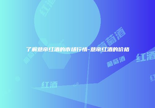 了解意帝红酒的市场行情-意帝红酒的价格