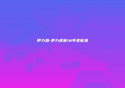伊力酒-伊力老窖18年老窖酒