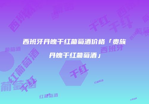 西班牙丹魄干红葡萄酒价格「贵族丹魄干红葡萄酒」