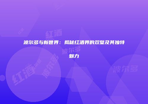波尔多与新世界：揭秘红酒界的双璧及其独特魅力