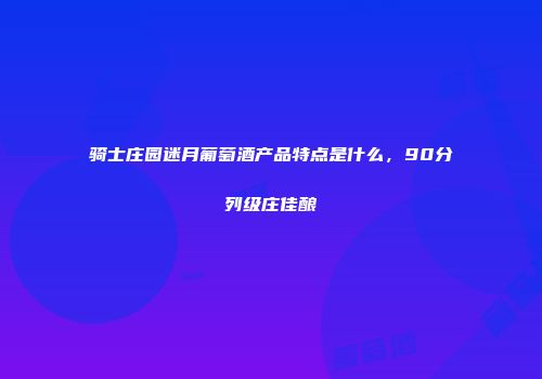 骑士庄园迷月葡萄酒产品特点是什么，90分列级庄佳酿
