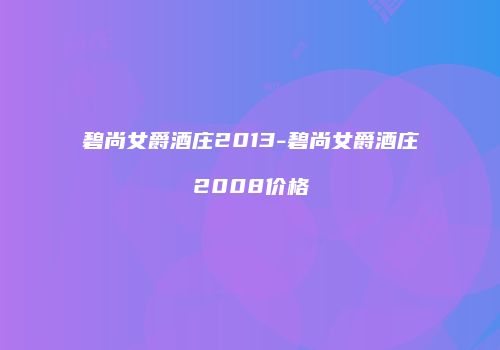 碧尚女爵酒庄2013-碧尚女爵酒庄2008价格