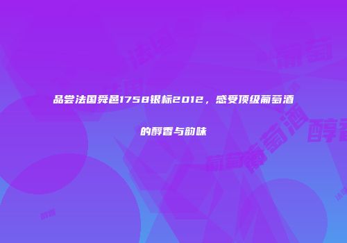 品尝法国舜邑1758银标2012，感受顶级葡萄酒的醇香与韵味