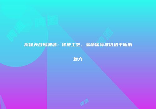 揭秘天目湖啤酒：传统工艺、品质保障与价格平衡的魅力