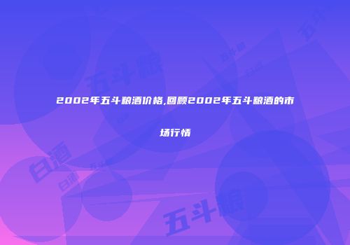 2002年五斗粮酒价格,回顾2002年五斗粮酒的市场行情