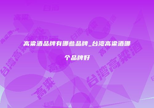 高粱酒品牌有哪些品牌_台湾高粱酒哪个品牌好